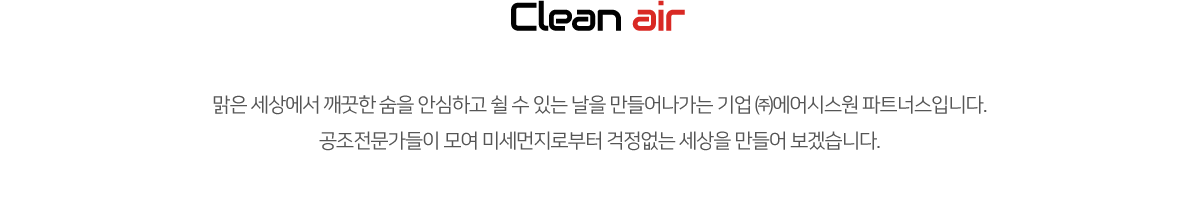 Clean Air 맑은 세상에서 깨끗한 숨을 안심하고 쉴 수 있는 날을 만들어나가는 기업 ㈜에어시스원 파트너스입니다.